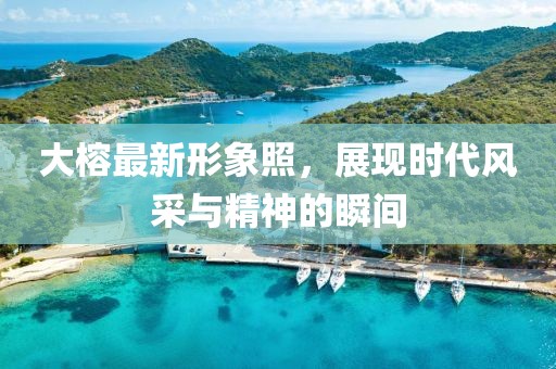 大榕最新形象照，展現(xiàn)時代風采與精神的瞬間