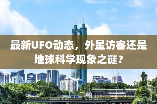 最新UFO動態(tài)，外星訪客還是地球科學(xué)現(xiàn)象之謎？