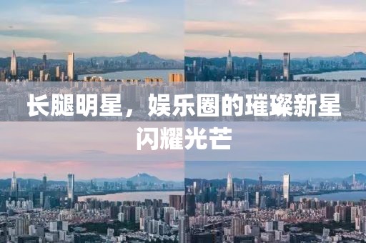 長(zhǎng)腿明星，娛樂(lè)圈的璀璨新星閃耀光芒