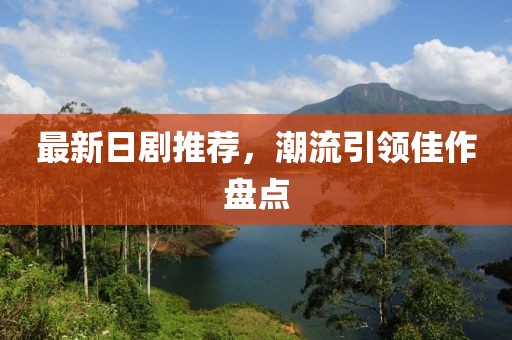 最新日劇推薦，潮流引領(lǐng)佳作盤點