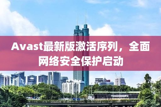 Avast最新版激活序列，全面網(wǎng)絡(luò)安全保護(hù)啟動(dòng)