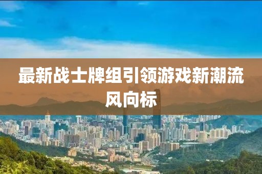 最新戰(zhàn)士牌組引領(lǐng)游戲新潮流風(fēng)向標(biāo)