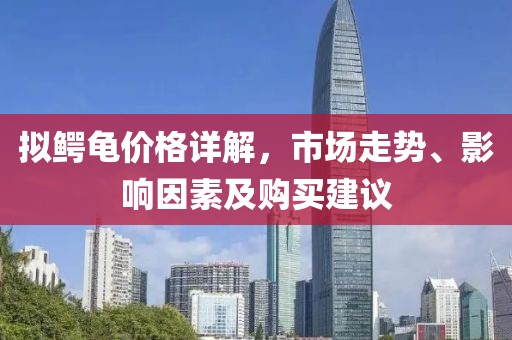 擬鱷龜價格詳解，市場走勢、影響因素及購買建議