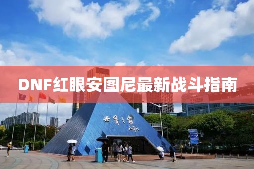 DNF紅眼安圖尼最新戰(zhàn)斗指南
