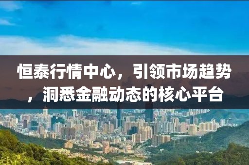 恒泰行情中心，引領(lǐng)市場(chǎng)趨勢(shì)，洞悉金融動(dòng)態(tài)的核心平臺(tái)