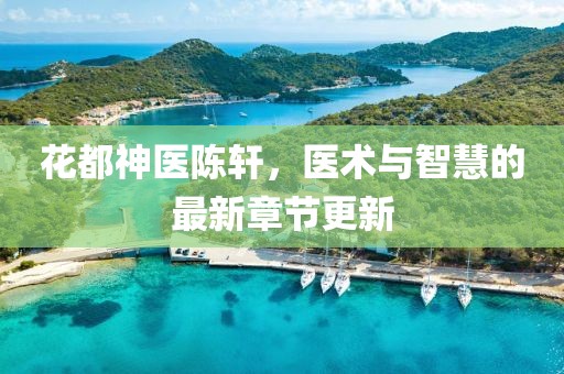 花都神醫(yī)陳軒，醫(yī)術(shù)與智慧的最新章節(jié)更新