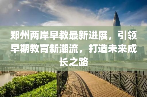 鄭州兩岸早教最新進(jìn)展，引領(lǐng)早期教育新潮流，打造未來成長之路