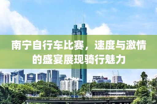 南寧自行車比賽，速度與激情的盛宴展現(xiàn)騎行魅力