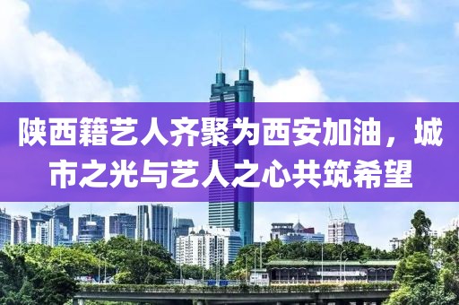 陜西籍藝人齊聚為西安加油，城市之光與藝人之心共筑希望