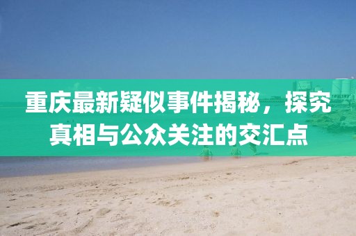 重慶最新疑似事件揭秘，探究真相與公眾關注的交匯點