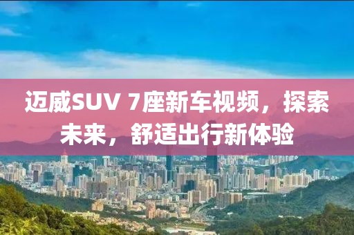 邁威SUV 7座新車視頻，探索未來，舒適出行新體驗(yàn)