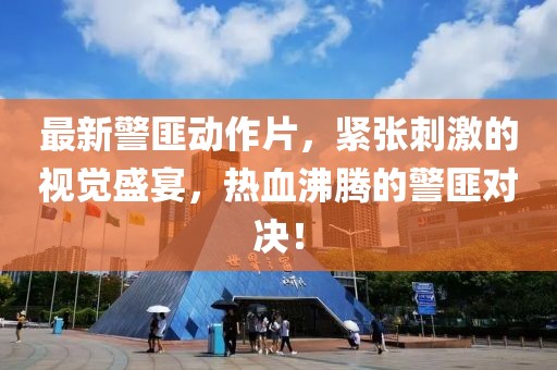 最新警匪動(dòng)作片，緊張刺激的視覺盛宴，熱血沸騰的警匪對(duì)決！