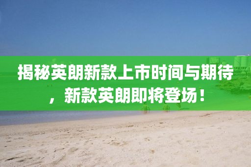 揭秘英朗新款上市時間與期待，新款英朗即將登場！
