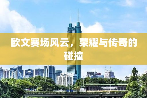歐文賽場(chǎng)風(fēng)云，榮耀與傳奇的碰撞