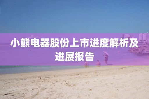 小熊電器股份上市進度解析及進展報告
