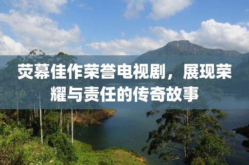 熒幕佳作榮譽(yù)電視劇，展現(xiàn)榮耀與責(zé)任的傳奇故事