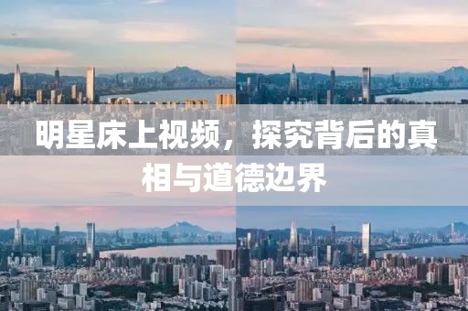 明星床上視頻，探究背后的真相與道德邊界