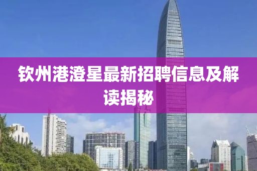 欽州港澄星最新招聘信息及解讀揭秘