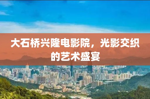 大石橋興隆電影院，光影交織的藝術盛宴