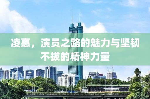 凌惠，演員之路的魅力與堅韌不拔的精神力量