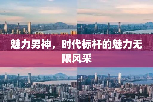 魅力男神，時(shí)代標(biāo)桿的魅力無(wú)限風(fēng)采