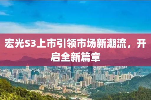 宏光S3上市引領(lǐng)市場(chǎng)新潮流，開(kāi)啟全新篇章
