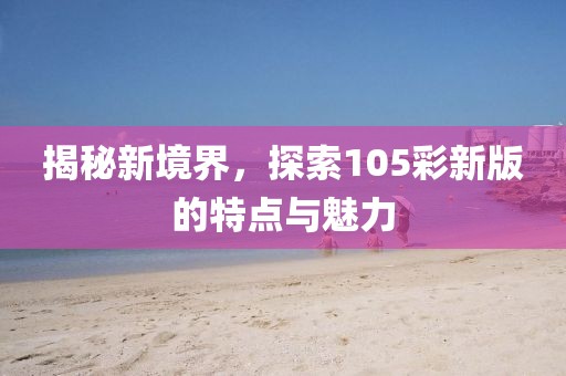 揭秘新境界，探索105彩新版的特點與魅力