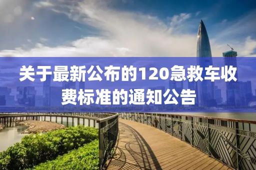 關(guān)于最新公布的120急救車收費(fèi)標(biāo)準(zhǔn)的通知公告