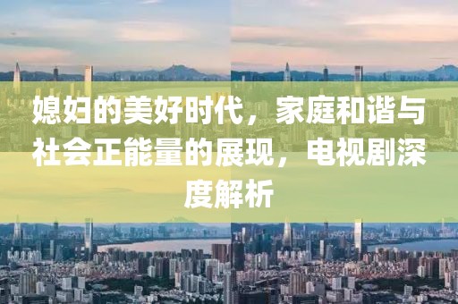 媳婦的美好時代，家庭和諧與社會正能量的展現(xiàn)，電視劇深度解析