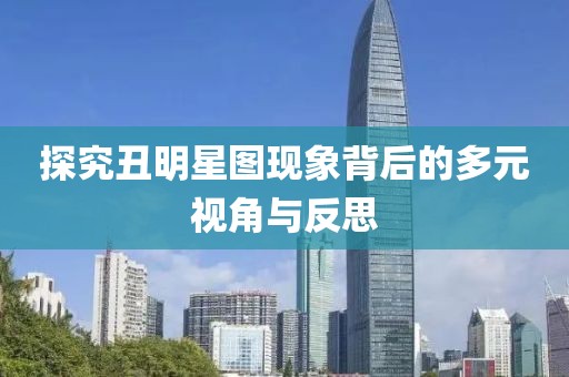 探究丑明星圖現(xiàn)象背后的多元視角與反思