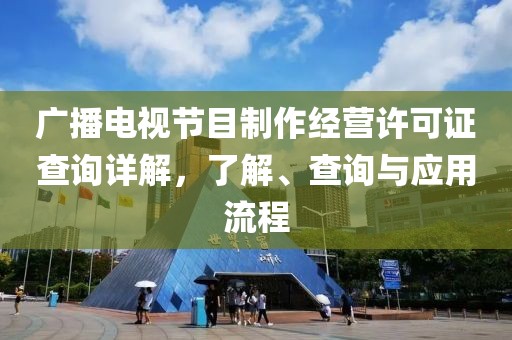 廣播電視節(jié)目制作經(jīng)營許可證查詢詳解，了解、查詢與應(yīng)用流程