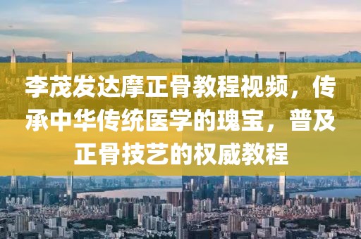 李茂發(fā)達(dá)摩正骨教程視頻，傳承中華傳統(tǒng)醫(yī)學(xué)的瑰寶，普及正骨技藝的權(quán)威教程