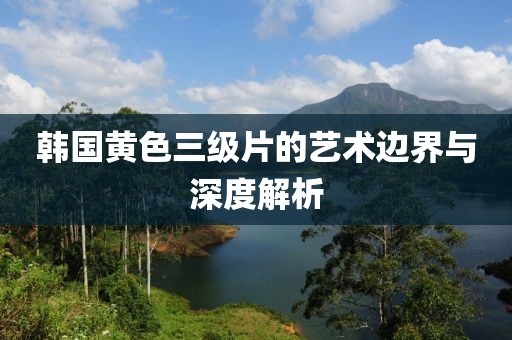 韓國黃色三級(jí)片的藝術(shù)邊界與深度解析