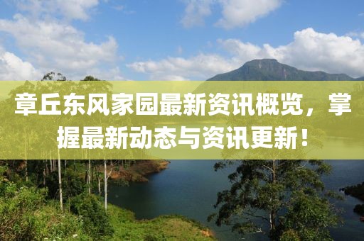 章丘東風(fēng)家園最新資訊概覽，掌握最新動(dòng)態(tài)與資訊更新！