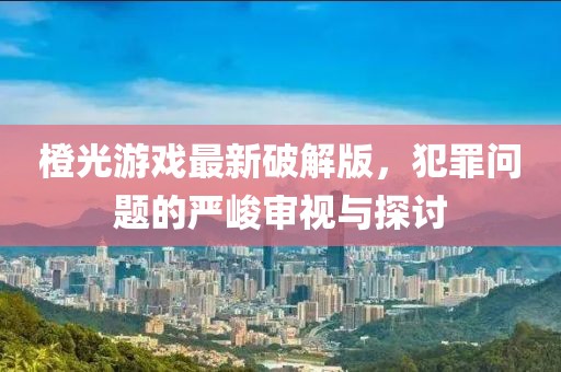 橙光游戲最新破解版，犯罪問題的嚴(yán)峻審視與探討