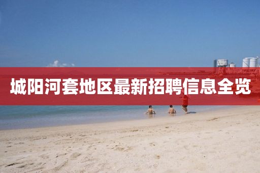 城陽(yáng)河套地區(qū)最新招聘信息全覽