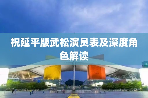 祝延平版武松演員表及深度角色解讀