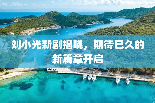 劉小光新劇揭曉，期待已久的新篇章開(kāi)啟