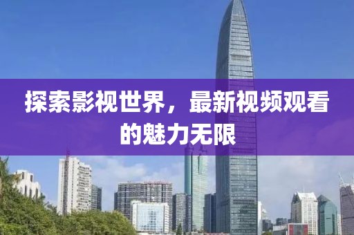 探索影視世界，最新視頻觀看的魅力無限