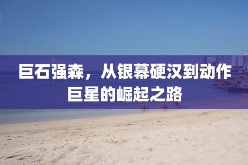 巨石強(qiáng)森，從銀幕硬漢到動(dòng)作巨星的崛起之路