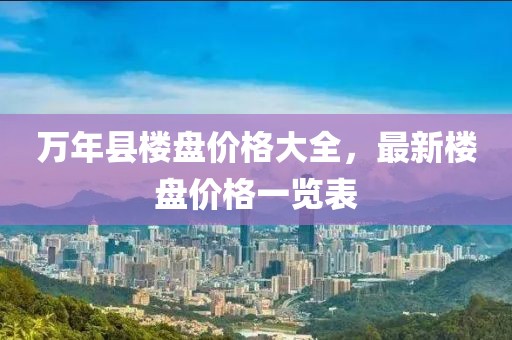 萬(wàn)年縣樓盤價(jià)格大全，最新樓盤價(jià)格一覽表