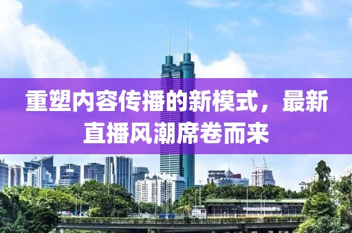 重塑內(nèi)容傳播的新模式，最新直播風(fēng)潮席卷而來