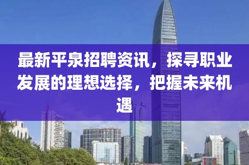 最新平泉招聘資訊，探尋職業(yè)發(fā)展的理想選擇，把握未來(lái)機(jī)遇