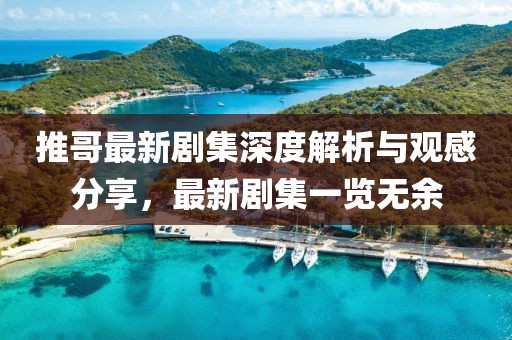 推哥最新劇集深度解析與觀感分享，最新劇集一覽無余