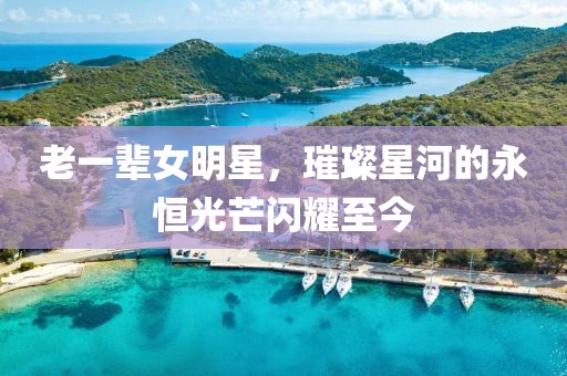 老一輩女明星，璀璨星河的永恒光芒閃耀至今