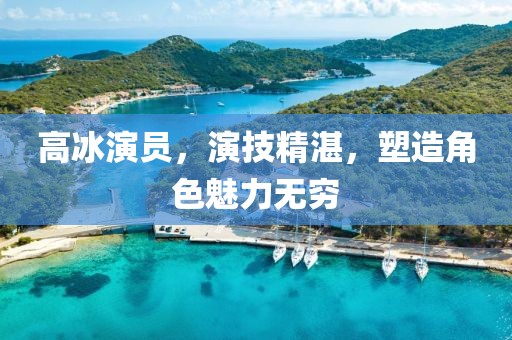 高冰演員，演技精湛，塑造角色魅力無(wú)窮
