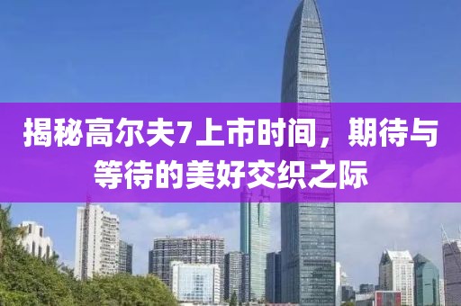 揭秘高爾夫7上市時間，期待與等待的美好交織之際