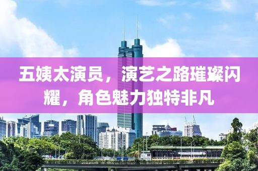 五姨太演員，演藝之路璀璨閃耀，角色魅力獨特非凡