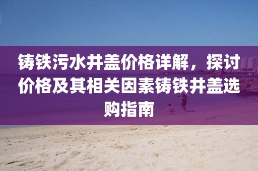 鑄鐵污水井蓋價格詳解，探討價格及其相關(guān)因素鑄鐵井蓋選購指南