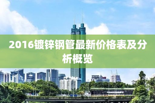 2016鍍鋅鋼管最新價格表及分析概覽